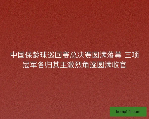 中国保龄球巡回赛总决赛圆满落幕 三项冠军各归其主激烈角逐圆满收官